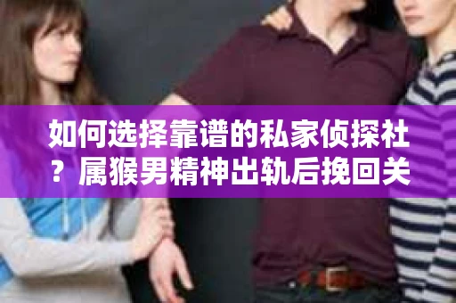 如何选择靠谱的私家侦探社？属猴男精神出轨后挽回关系的关键一步