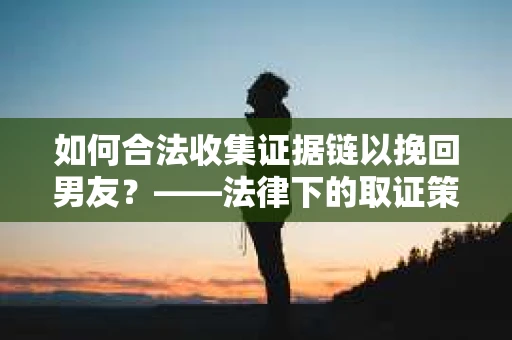 如何合法收集证据链以挽回男友？——法律下的取证策略与实践