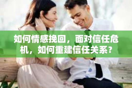 如何情感挽回，面对信任危机，如何重建信任关系？