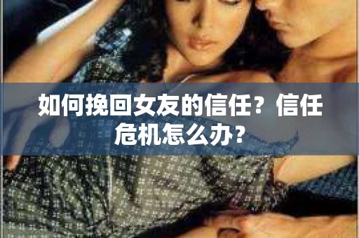 如何挽回女友的信任？信任危机怎么办？