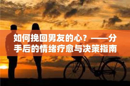 如何挽回男友的心？——分手后的情绪疗愈与决策指南
