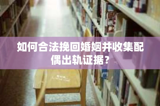 如何合法挽回婚姻并收集配偶出轨证据？