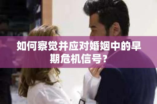 如何察觉并应对婚姻中的早期危机信号？