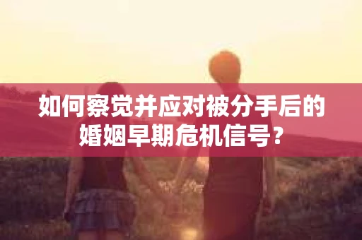 如何察觉并应对被分手后的婚姻早期危机信号？