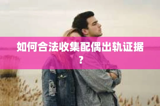 如何合法收集配偶出轨证据？