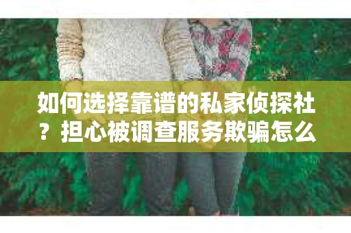 如何选择靠谱的私家侦探社？担心被调查服务欺骗怎么办？