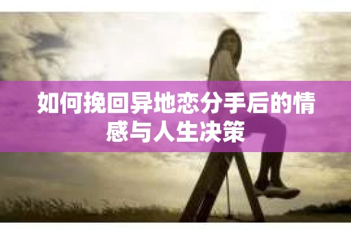 如何挽回异地恋分手后的情感与人生决策