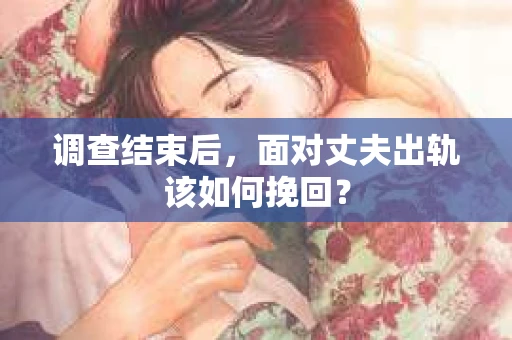 调查结束后,面对丈夫出轨该如何挽回? 调查结束后,面对丈夫出轨该如何挽回?