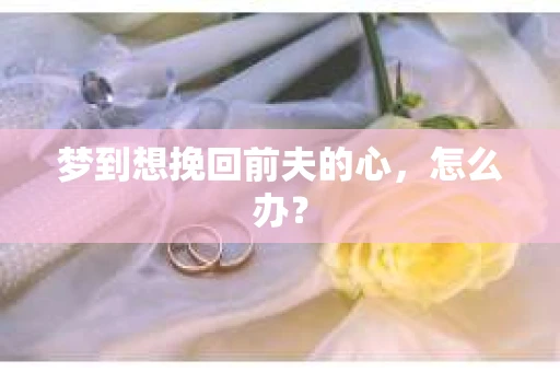 梦到想挽回前夫的心，怎么办？