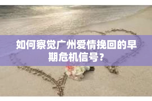 如何察觉广州爱情挽回的早期危机信号？