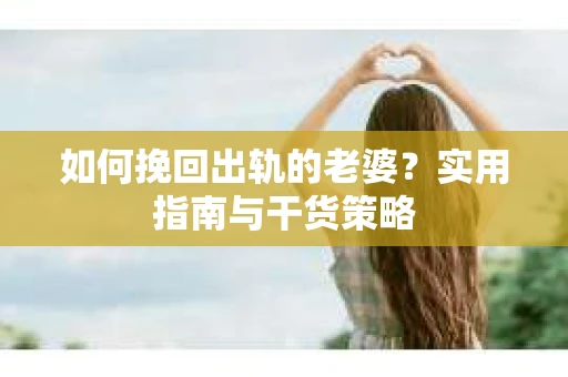 如何挽回出轨的老婆？实用指南与干货策略