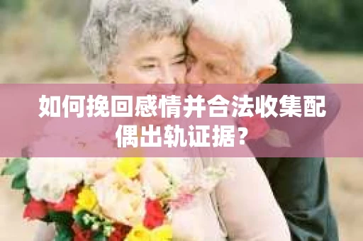 如何挽回感情并合法收集配偶出轨证据？
