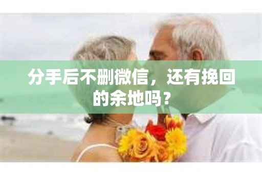 分手后不删微信，还有挽回的余地吗？