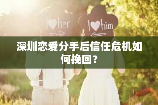 深圳恋爱分手后信任危机如何挽回？