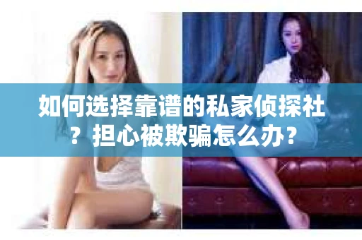 如何选择靠谱的私家侦探社？担心被欺骗怎么办？