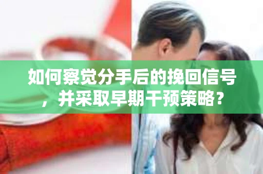 如何察觉分手后的挽回信号,并采取早期干预策略? 如何察觉分手后的挽回信号,并采取早期干预策略?