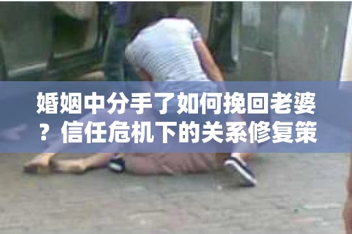 婚姻中分手了如何挽回老婆？信任危机下的关系修复策略