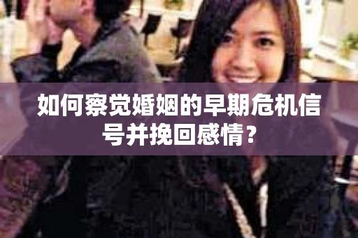 如何察觉婚姻的早期危机信号并挽回感情？
