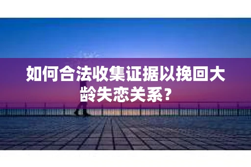 如何合法收集证据以挽回大龄失恋关系？