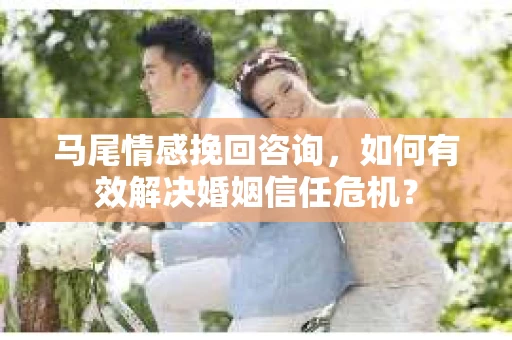 马尾情感挽回咨询，如何有效解决婚姻信任危机？