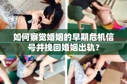 如何察觉婚姻的早期危机信号并挽回婚姻出轨？