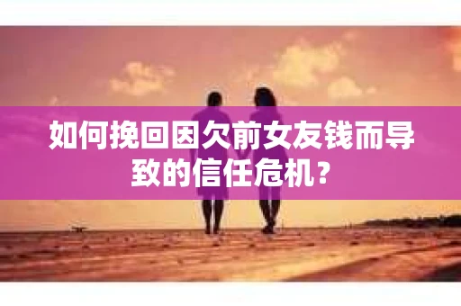 如何挽回因欠前女友钱而导致的信任危机？