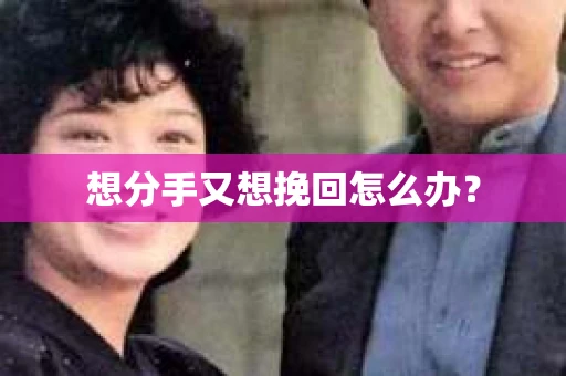 想分手又想挽回怎么办? 想分手又想挽回怎么办?