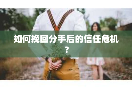 如何挽回分手后的信任危机？