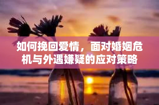 如何挽回爱情，面对婚姻危机与外遇嫌疑的应对策略