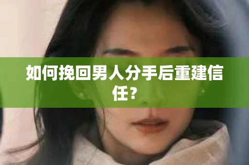 如何挽回男人分手后重建信任？