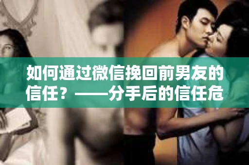 如何通过微信挽回前男友的信任？——分手后的信任危机解决方案