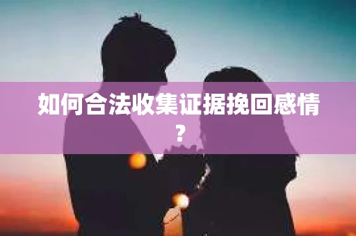 如何合法收集证据挽回感情？