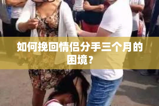 如何挽回情侣分手三个月的困境？