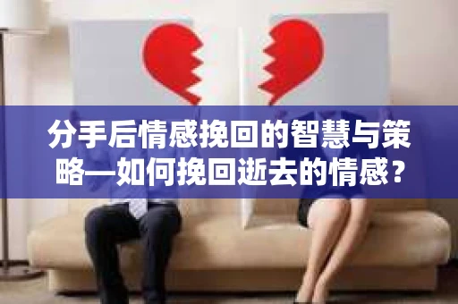 分手后情感挽回的智慧与策略—如何挽回逝去的情感？