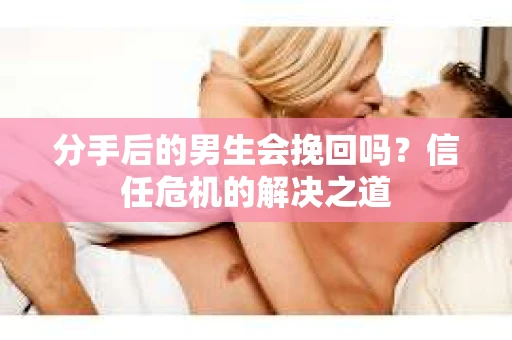 分手后的男生会挽回吗？信任危机的解决之道