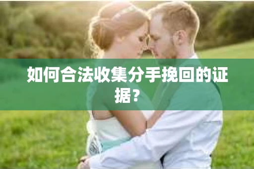 如何合法收集分手挽回的证据？
