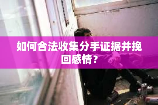 如何合法收集分手证据并挽回感情？
