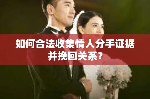 如何合法收集情人分手证据并挽回关系？