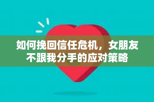 如何挽回信任危机,女朋友不跟我分手的应对策略 如何挽回信任危机,女朋友不跟我分手的应对策略