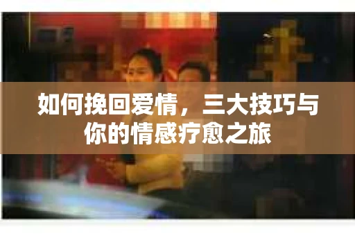 如何挽回爱情,三大技巧与你的情感疗愈之旅 如何挽回爱情,三大技巧与你的情感疗愈之旅