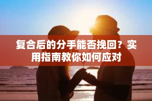 复合后的分手能否挽回？实用指南教你如何应对