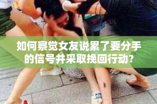 如何察觉女友说累了要分手的信号并采取挽回行动? 如何察觉女友说累了要分手的信号并采取挽回行动?