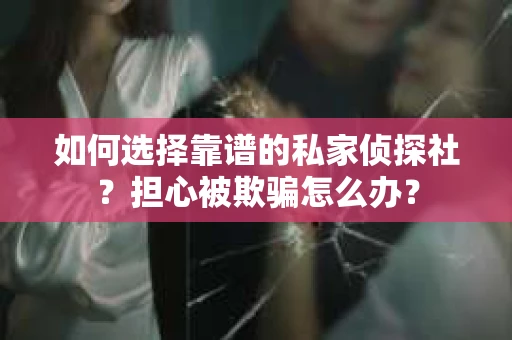 如何选择靠谱的私家侦探社？担心被欺骗怎么办？